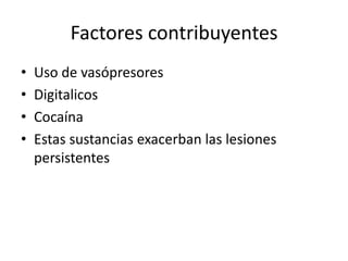Factores contribuyentes
•
•
•
•

Uso de vasópresores
Digitalicos
Cocaína
Estas sustancias exacerban las lesiones
persistentes

 