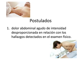 Postulados
1. dolor abdominal agudo de intensidad
desproporcionada en relación con los
hallazgos detectados en el examen físico.

 