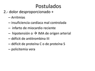 Postulados
2.- dolor desproporcionado +
– Arritmias
– insuficiencia cardíaca mal controlada
– infarto de miocardio reciente
– hipotensión o  IMA de origen arterial
– déficit de antitrombina III
– déficit de proteína C o de proteína S
– policitemia vera

 