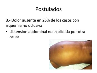 Postulados
3.- Dolor ausente en 25% de los casos con
isquemia no oclusiva
• distensión abdominal no explicada por otra
causa

 