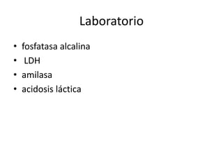Laboratorio
•
•
•
•

fosfatasa alcalina
LDH
amilasa
acidosis láctica

 