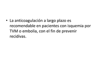 • La anticoagulación a largo plazo es
recomendable en pacientes con isquemia por
TVM o embolia, con el fin de prevenir
recidivas.

 