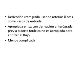 • Derivación retrograda usando arterias iliacas
como vasos de entrada.
• Apropiada en px con derivación anterógrada
previa o aorta torácica no es apropiada para
aportar el flujo.
• Menos complicada.

 
