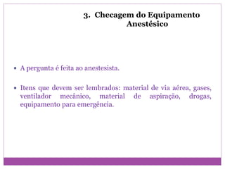 3. Checagem do Equipamento
Anestésico
 A pergunta é feita ao anestesista.
 Itens que devem ser lembrados: material de via aérea, gases,
ventilador mecânico, material de aspiração, drogas,
equipamento para emergência.
 