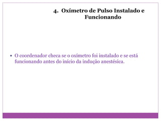 4. Oxímetro de Pulso Instalado e
Funcionando
 O coordenador checa se o oxímetro foi instalado e se está
funcionando antes do início da indução anestésica.
 