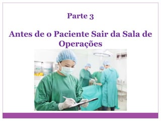 Parte 3
Antes de o Paciente Sair da Sala de
Operações
 