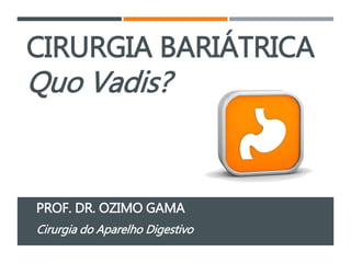 CIRURGIA BARIÁTRICA
Quo Vadis?
PROF. DR. OZIMO GAMA
Cirurgia do Aparelho Digestivo
 