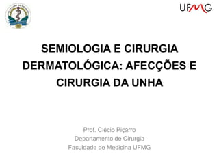 SEMIOLOGIA E CIRURGIA
DERMATOLÓGICA: AFECÇÕES E
CIRURGIA DA UNHA
Prof. Clécio Piçarro
Departamento de Cirurgia
Faculdade de Medicina UFMG
 