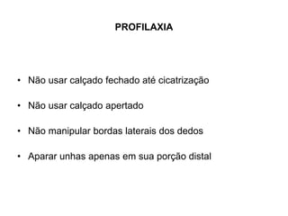 PROFILAXIA
• Não usar calçado fechado até cicatrização
• Não usar calçado apertado
• Não manipular bordas laterais dos dedos
• Aparar unhas apenas em sua porção distal
 