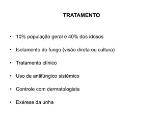 TRATAMENTO
• 10% população geral e 40% dos idosos
• Isolamento do fungo (visão direta ou cultura)
• Tratamento clínico
• Uso de antifúngico sistêmico
• Controle com dermatologista
• Exérese da unha
 