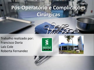 Pós-Operatório e Complicações
Cirúrgicas
Trabalho realizado por:
Francisco Doria
Laís Cole
Roberta Fernandez
 