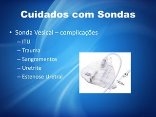 Cuidados com Sondas
• Sonda Vesical – complicações
– ITU
– Trauma
– Sangramentos
– Uretrite
– Estenose Uretral
 