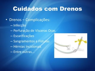Cuidados com Drenos
• Drenos – Complicações:
– Infecção
– Perfuração de Vísceras Ocas
– Escarificações
– Sangramentos e Fístulas
– Hérnias Incisionais
– Entre outras...
 