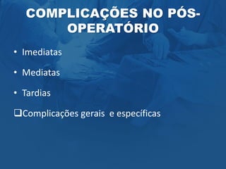 COMPLICAÇÕES NO PÓS-
OPERATÓRIO
• Imediatas
• Mediatas
• Tardias
Complicações gerais e específicas
 
