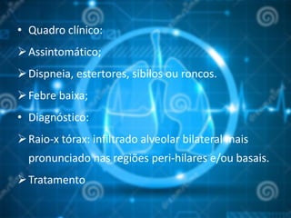 • Quadro clínico:
Assintomático;
Dispneia, estertores, sibilos ou roncos.
Febre baixa;
• Diagnóstico:
Raio-x tórax: infiltrado alveolar bilateral mais
pronunciado nas regiões peri-hilares e/ou basais.
Tratamento
 