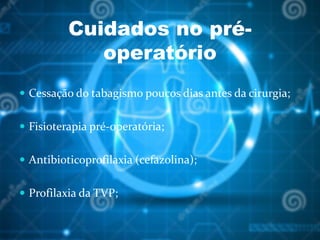 Cuidados no pré-
operatório
 Cessação do tabagismo poucos dias antes da cirurgia;
 Fisioterapia pré-operatória;
 Antibioticoprofilaxia (cefazolina);
 Profilaxia da TVP;
 