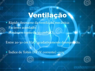 Ventilação
 Rápido desmame da ventilação mecânica:
- Paciente acordado;
- PImáx em torno de 30 cmH2O.
Entre 20-30 cm H2O: gradativamente desmamado.
 Índice de Tobin (FR /V corrente) <105.
 