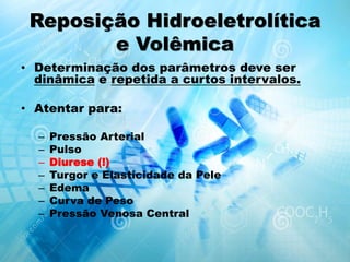 Reposição Hidroeletrolítica
e Volêmica
• Determinação dos parâmetros deve ser
dinâmica e repetida a curtos intervalos.
• Atentar para:
– Pressão Arterial
– Pulso
– Diurese (!)
– Turgor e Elasticidade da Pele
– Edema
– Curva de Peso
– Pressão Venosa Central
 
