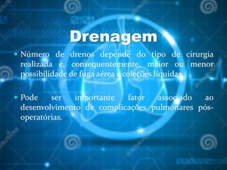 Drenagem
 Número de drenos depende do tipo de cirurgia
realizada e, consequentemente, maior ou menor
possibilidade de fuga aérea e coleções líquidas.
 Pode ser importante fator associado ao
desenvolvimento de complicações pulmonares pós-
operatórias.
 