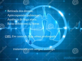  Retirada dos drenos:
- Após expansão pulmonar;
- Ausência de fuga aérea;
- Baixo débito em 24 horas
OBS: Em casos de fuga aérea prolongada
tratamento com sangue autólogo
 