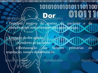 Dor
 Principal motivo de queixa do paciente e de
complicações nos primeiros dias após cirurgia.
 Controle da dor aguda:
1)Conforto ao paciente;
2)Restauração das funções primárias da
respiração, tosse e deambulação .
 