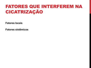 FATORES QUE INTERFEREM NA
CICATRIZAÇÃO
Fatores locais
Fatores sistêmicos
 