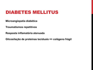 DIABETES MELLITUS
Microangiopatia diabética
Traumatismos repetitivos
Resposta inflamatória atenuada
Glicosilação de proteínas teciduais => colágeno frágil
 