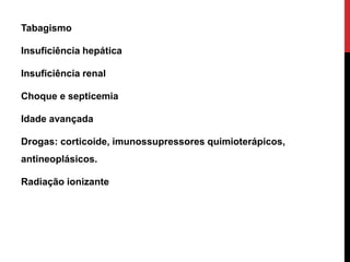 Tabagismo
Insuficiência hepática
Insuficiência renal
Choque e septicemia
Idade avançada
Drogas: corticoide, imunossupressores quimioterápicos,
antineoplásicos.
Radiação ionizante
 