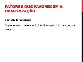 FATORES QUE FAVORECEM A
CICATRIZAÇÃO
Bom estado nutricional
Suplementação: vitaminas A, E, C, K, complexo B, zinco, ferro e
cálcio.
 