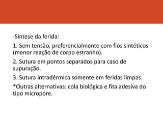 -Síntese da ferida:
1. Sem tensão, preferencialmente com fios sintéticos
(menor reação de corpo estranho).
2. Sutura em pontos separados para caso de
supuração.
3. Sutura intradérmica somente em feridas limpas.
*Outras alternativas: cola biológica e fita adesiva do
tipo micropore.
 