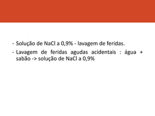 - Solução de NaCl a 0,9% - lavagem de feridas.
- Lavagem de feridas agudas acidentais : água +
sabão -> solução de NaCl a 0,9%
 