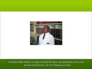 Hamilton Naki ensinou cirurgia durante 40 anos e se aposentou com umaHamilton Naki ensinou cirurgia durante 40 anos e se aposentou com uma
pensão de jardineiro, de 275 dólares por mês.pensão de jardineiro, de 275 dólares por mês.
 