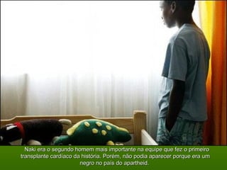  Naki era o segundo homem mais importante na equipe que fez o primeiroNaki era o segundo homem mais importante na equipe que fez o primeiro
transplante cardíaco da história. Porém, não podia aparecer porque era umtransplante cardíaco da história. Porém, não podia aparecer porque era um
negro no país do apartheid.negro no país do apartheid.
 