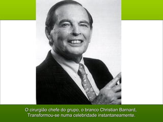 O cirurgião chefe do grupo, o branco Christian Barnard,O cirurgião chefe do grupo, o branco Christian Barnard,
Transformou-se numa celebridade instantaneamente.Transformou-se numa celebridade instantaneamente.
 