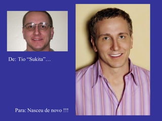 De:   Tio “Sukita”… Para:   Nasceu de novo !!! 