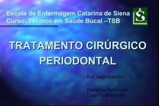 TRATAMENTO CIRÚRGICOTRATAMENTO CIRÚRGICO
PERIODONTALPERIODONTAL
Escola de Enfermagem Catarina de Siena
Curso: Técnico em Saúde Bucal –TSB
 