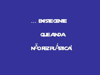 ...  EXISTE GENTE QUE AINDA  NÃO FEZ PLÁSTICA ! 