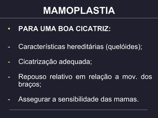 MAMOPLASTIA
• PARA UMA BOA CICATRIZ:
- Características hereditárias (quelóides);
- Cicatrização adequada;
- Repouso relativo em relação a mov. dos
braços;
- Assegurar a sensibilidade das mamas.
 