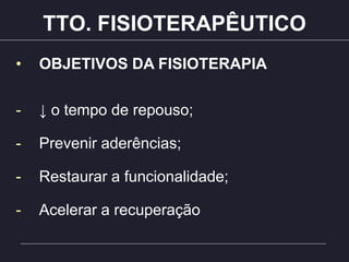 TTO. FISIOTERAPÊUTICO
• OBJETIVOS DA FISIOTERAPIA
- ↓ o tempo de repouso;
- Prevenir aderências;
- Restaurar a funcionalidade;
- Acelerar a recuperação
 