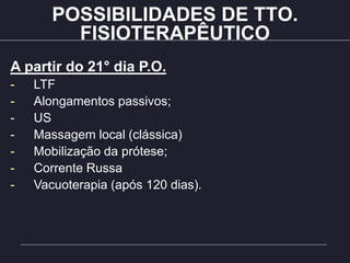 POSSIBILIDADES DE TTO.
FISIOTERAPÊUTICO
A partir do 21° dia P.O.
- LTF
- Alongamentos passivos;
- US
- Massagem local (clássica)
- Mobilização da prótese;
- Corrente Russa
- Vacuoterapia (após 120 dias).
 