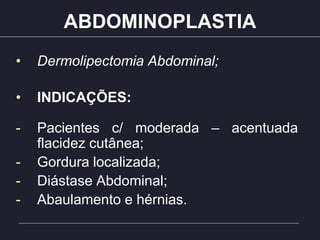 ABDOMINOPLASTIA
• Dermolipectomia Abdominal;
• INDICAÇÕES:
- Pacientes c/ moderada – acentuada
flacidez cutânea;
- Gordura localizada;
- Diástase Abdominal;
- Abaulamento e hérnias.
 