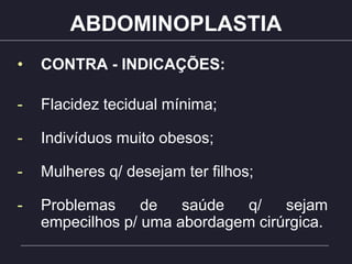 ABDOMINOPLASTIA
• CONTRA - INDICAÇÕES:
- Flacidez tecidual mínima;
- Indivíduos muito obesos;
- Mulheres q/ desejam ter filhos;
- Problemas de saúde q/ sejam
empecilhos p/ uma abordagem cirúrgica.
 