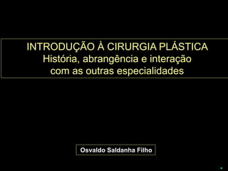 INTRODUÇÃO À CIRURGIA PLÁSTICA
   História, abrangência e interação
    com as outras especialidades




          Osvaldo Saldanha Filho
 