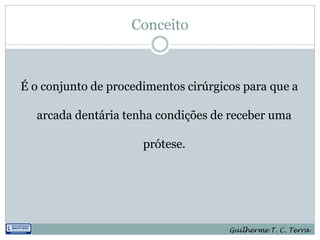 Conceito



É o conjunto de procedimentos cirúrgicos para que a

  arcada dentária tenha condições de receber uma

                      prótese.




                                      Guilherme T. C. Terra
 