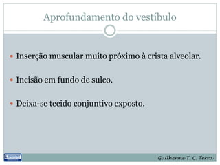 Aprofundamento do vestíbulo


 Inserção muscular muito próximo à crista alveolar.


 Incisão em fundo de sulco.


 Deixa-se tecido conjuntivo exposto.




                                        Guilherme T. C. Terra
 