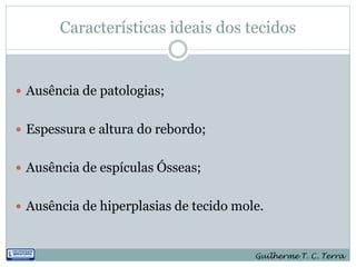 Características ideais dos tecidos


 Ausência de patologias;


 Espessura e altura do rebordo;


 Ausência de espículas Ósseas;


 Ausência de hiperplasias de tecido mole.



                                        Guilherme T. C. Terra
 