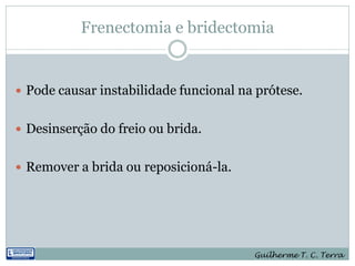 Frenectomia e bridectomia


 Pode causar instabilidade funcional na prótese.


 Desinserção do freio ou brida.


 Remover a brida ou reposicioná-la.




                                        Guilherme T. C. Terra
 