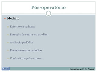 Pós-operatório

 Mediato

    Retorno em 72 horas

    Remoção da sutura em 5-7 dias

    Avaliação periódica

    Reembasamento periódico

    Confecção de prótese nova


                                       Guilherme T. C. Terra
 