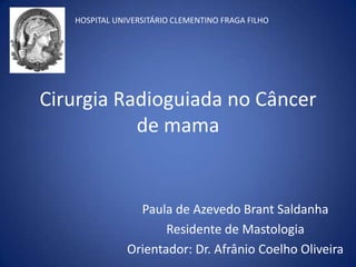 Cirurgia Radioguiada no Câncer
de mama
Paula de Azevedo Brant Saldanha
Residente de Mastologia
Orientador: Dr. Afrânio Coelho Oliveira
HOSPITAL UNIVERSITÁRIO CLEMENTINO FRAGA FILHO
 