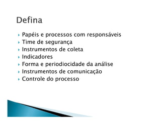 Papéis e processos com responsáveis
Time de segurança
Instrumentos de coleta
Indicadores
Forma e periodiocidade da análise
Instrumentos de comunicação
Controle do processo
 